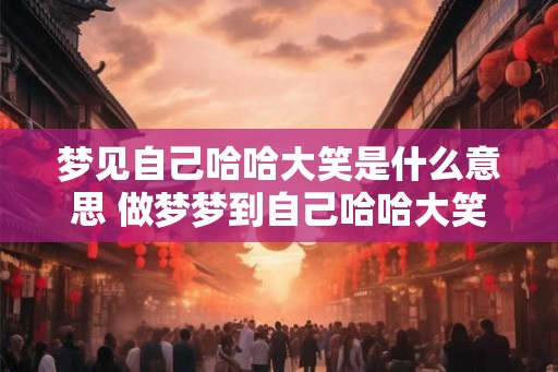 梦见自己哈哈大笑是什么意思 做梦梦到自己哈哈大笑好不好