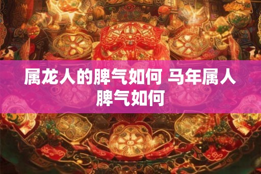 属龙人的脾气如何 马年属人脾气如何