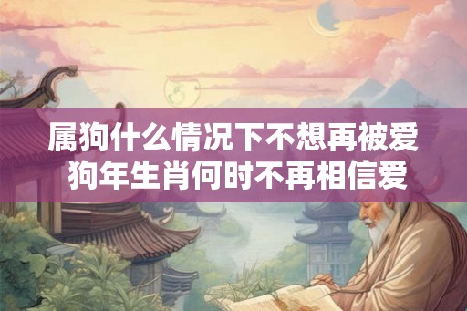 属狗什么情况下不想再被爱 狗年生肖何时不再相信爱情