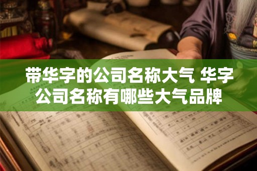带华字的公司名称大气 华字公司名称有哪些大气品牌 带华字的公司名称大气 华字公司名称有哪些大气品牌