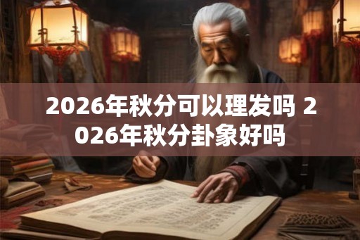 2026年秋分可以理发吗 2026年秋分卦象好吗