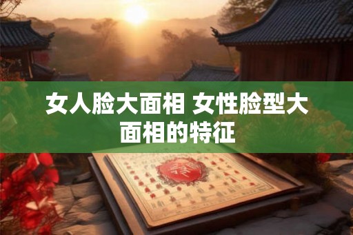 女人脸大面相 女性脸型大面相的特征