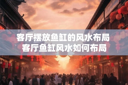 客厅摆放鱼缸的风水布局 客厅鱼缸风水如何布局
