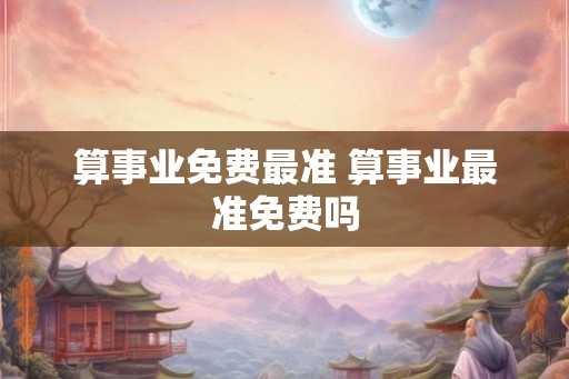 算事业免费最准 算事业最准免费吗 算事业免费最准 算事业最准免费吗