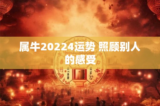 属牛20224运势 照顾别人的感受