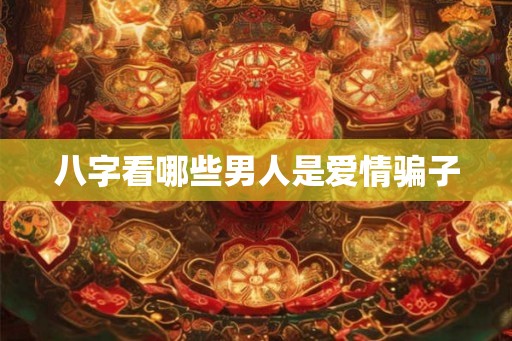 八字看哪些男人是爱情骗子