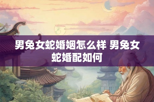 男兔女蛇婚姻怎么样 男兔女蛇婚配如何