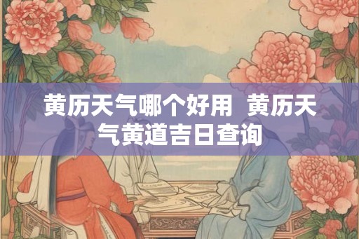 黄历天气哪个好用 黄历天气黄道吉日查询 黄历天气哪个好用 黄历天气黄道吉日查询
