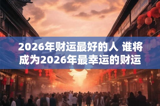 2026年财运最好的人 谁将成为2026年最幸运的财运之人