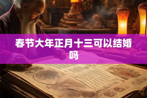 春节大年正月十三可以结婚吗 春节大年正月十三可以结婚吗