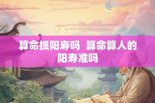 算命损阳寿吗  算命算人的阳寿准吗