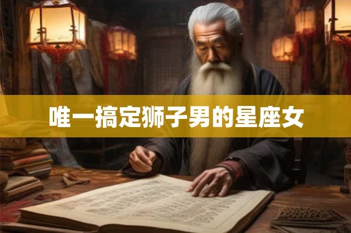 唯一搞定狮子男的星座女