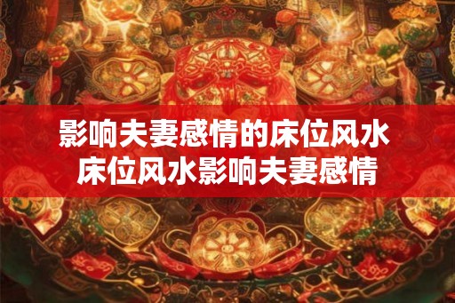 影响夫妻感情的床位风水 床位风水影响夫妻感情