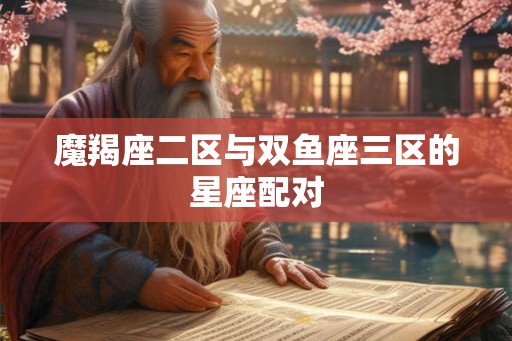 魔羯座二区与双鱼座三区的星座配对 魔羯座二区与双鱼座三区的星座配对