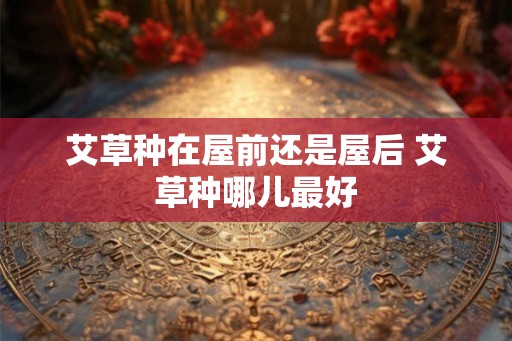 艾草种在屋前还是屋后 艾草种哪儿最好