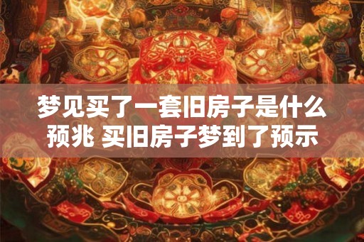 梦见买了一套旧房子是什么预兆 买旧房子梦到了预示什么