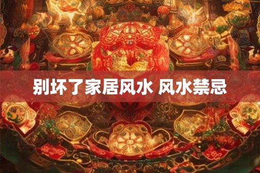 别坏了家居风水 风水禁忌