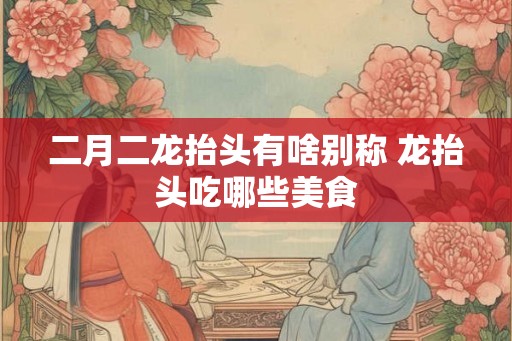 二月二龙抬头有啥别称 龙抬头吃哪些美食