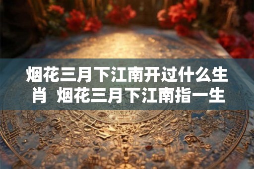 烟花三月下江南开过什么生肖  烟花三月下江南指一生肖