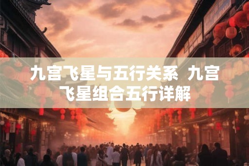 九宫飞星与五行关系  九宫飞星组合五行详解