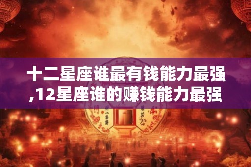 十二星座谁最有钱能力最强,12星座谁的赚钱能力最强