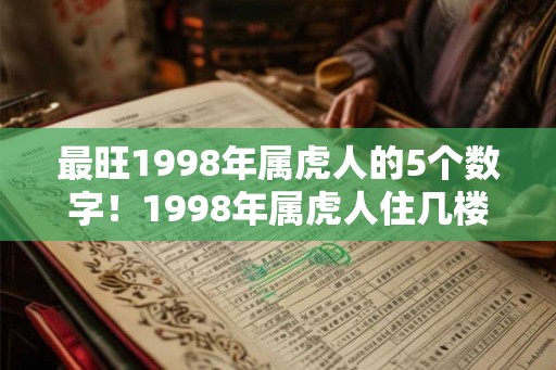 最旺1998年属虎人的5个数字！1998年属虎人住几楼最吉利