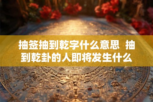 抽签抽到乾字什么意思  抽到乾卦的人即将发生什么