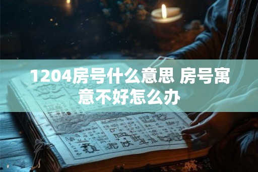 1204房号什么意思 房号寓意不好怎么办 1204房号什么意思 房号寓意不好怎么办