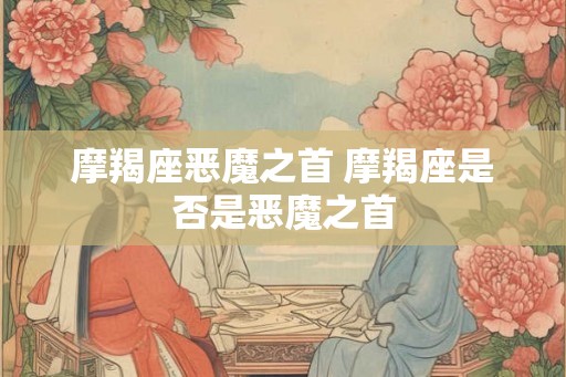 摩羯座恶魔之首 摩羯座是否是恶魔之首
