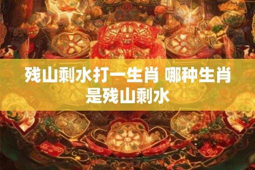 残山剩水打一生肖 哪种生肖是残山剩水