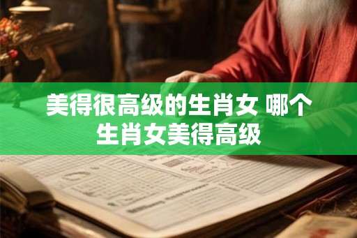 美得很高级的生肖女 哪个生肖女美得高级