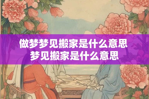 做梦梦见搬家是什么意思 梦见搬家是什么意思