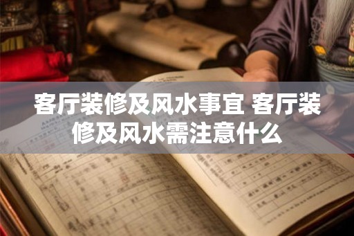 客厅装修及风水事宜 客厅装修及风水需注意什么