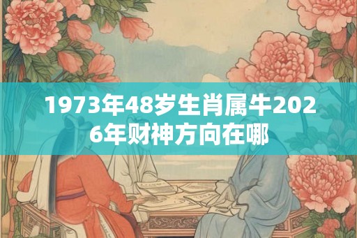 1973年48岁生肖属牛2026年财神方向在哪