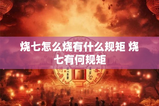 烧七怎么烧有什么规矩 烧七有何规矩