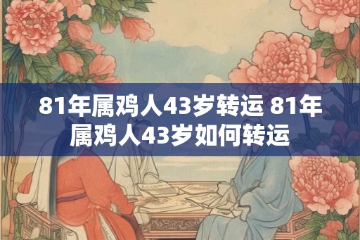 81年属鸡人43岁转运 81年属鸡人43岁如何转运