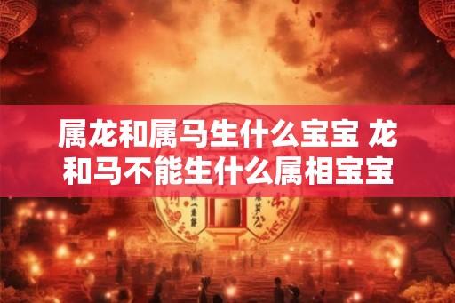 属龙和属马生什么宝宝 龙和马不能生什么属相宝宝