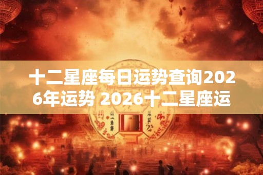 十二星座每日运势查询2026年运势 2026十二星座运势查询 十二星座每日运势查询2026年运势 2026十二星座运势查询