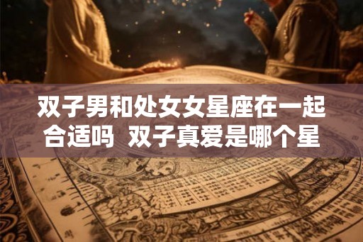 双子男和处女女星座在一起合适吗  双子真爱是哪个星座
