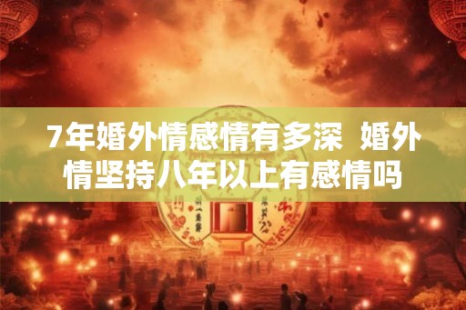 7年婚外情感情有多深 婚外情坚持八年以上有感情吗 7年婚外情感情有多深 婚外情坚持八年以上有感情吗