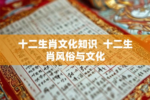 十二生肖文化知识 十二生肖风俗与文化 十二生肖文化知识 十二生肖风俗与文化