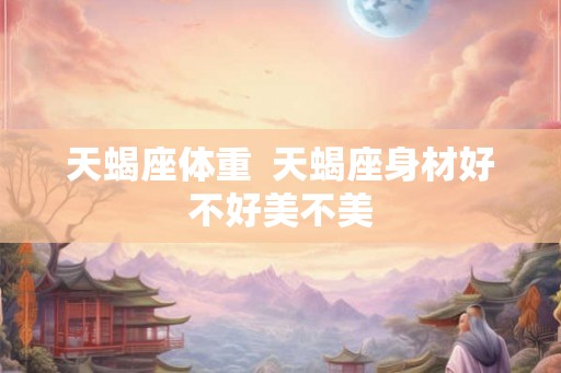 天蝎座体重  天蝎座身材好不好美不美