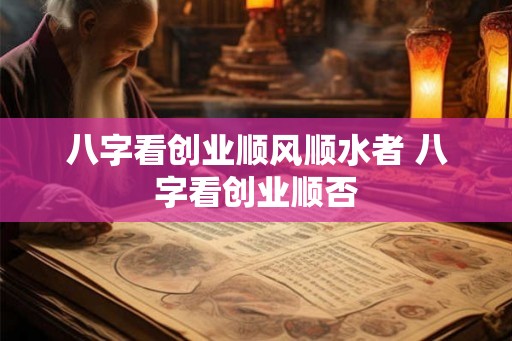 八字看创业顺风顺水者 八字看创业顺否