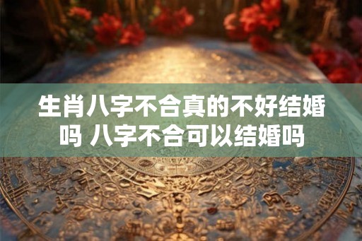 生肖八字不合真的不好结婚吗 八字不合可以结婚吗