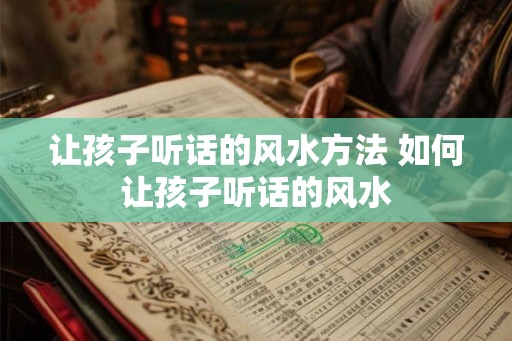 让孩子听话的风水方法 如何让孩子听话的风水 让孩子听话的风水方法 如何让孩子听话的风水