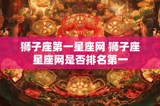 狮子座第一星座网 狮子座星座网是否排名第一