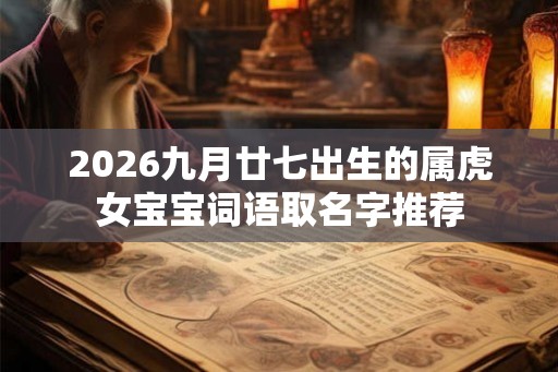 2026九月廿七出生的属虎女宝宝词语取名字推荐 2026九月廿七出生的属虎女宝宝词语取名字推荐