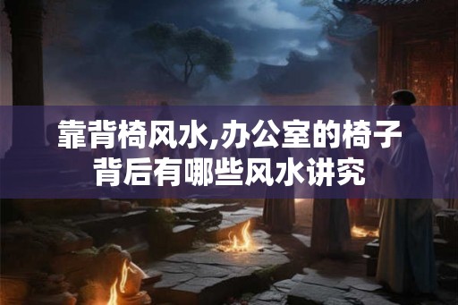 靠背椅风水,办公室的椅子背后有哪些风水讲究