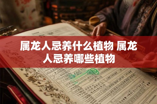 属龙人忌养什么植物 属龙人忌养哪些植物