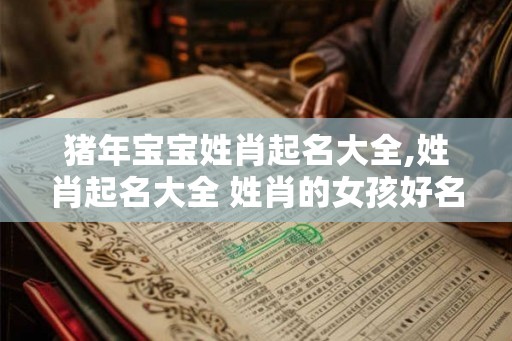 猪年宝宝姓肖起名大全,姓肖起名大全 姓肖的女孩好名字